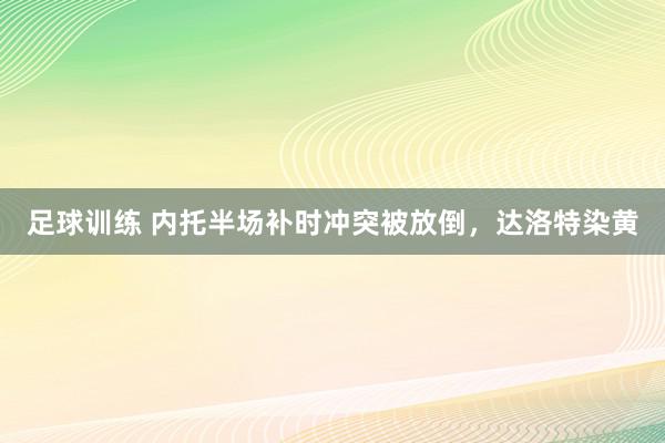 足球训练 内托半场补时冲突被放倒，达洛特染黄