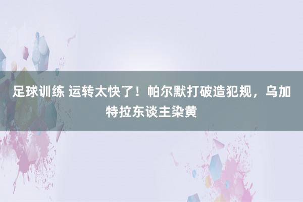 足球训练 运转太快了！帕尔默打破造犯规，乌加特拉东谈主染黄