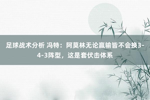 足球战术分析 冯特：阿莫林无论赢输皆不会换3-4-3阵型，这是套伏击体系