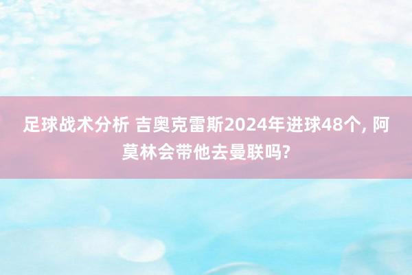 足球战术分析 吉奥克雷斯2024年进球48个, 阿莫林会带他去曼联吗?