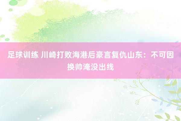 足球训练 川崎打败海港后豪言复仇山东：不可因换帅淹没出线