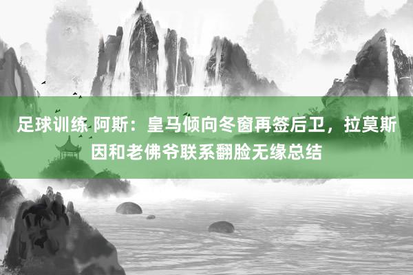 足球训练 阿斯：皇马倾向冬窗再签后卫，拉莫斯因和老佛爷联系翻脸无缘总结