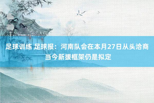 足球训练 足球报：河南队会在本月27日从头洽商 当今新援框架仍是拟定