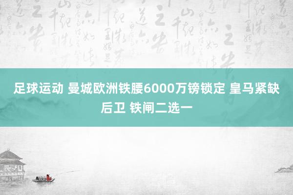 足球运动 曼城欧洲铁腰6000万镑锁定 皇马紧缺后卫 铁闸二选一