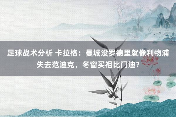 足球战术分析 卡拉格：曼城没罗德里就像利物浦失去范迪克，冬窗买祖比门迪？