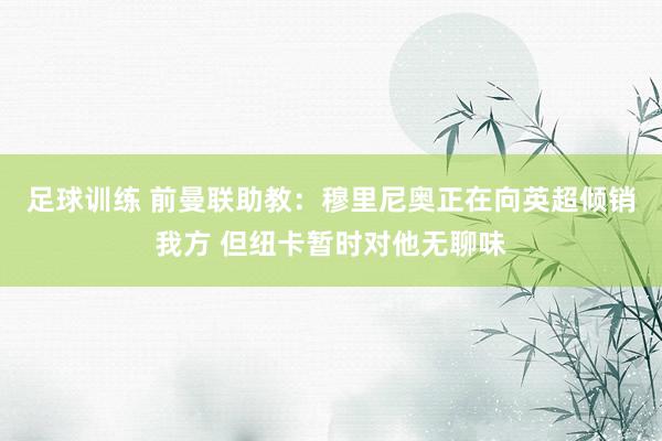 足球训练 前曼联助教：穆里尼奥正在向英超倾销我方 但纽卡暂时对他无聊味