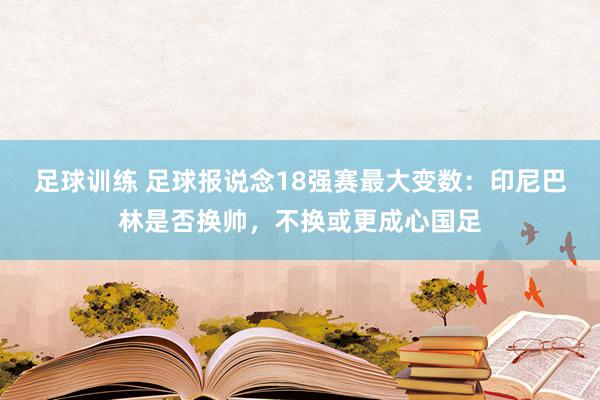 足球训练 足球报说念18强赛最大变数：印尼巴林是否换帅，不换或更成心国足