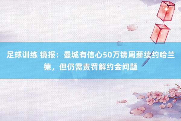 足球训练 镜报：曼城有信心50万镑周薪续约哈兰德，但仍需责罚解约金问题