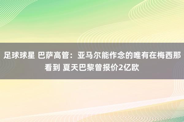 足球球星 巴萨高管：亚马尔能作念的唯有在梅西那看到 夏天巴黎曾报价2亿欧