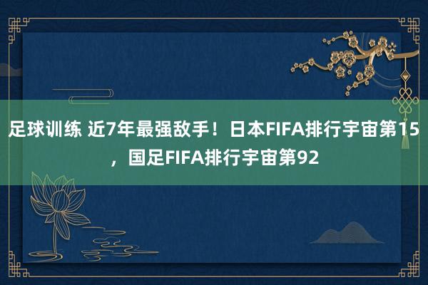 足球训练 近7年最强敌手！日本FIFA排行宇宙第15，国足FIFA排行宇宙第92