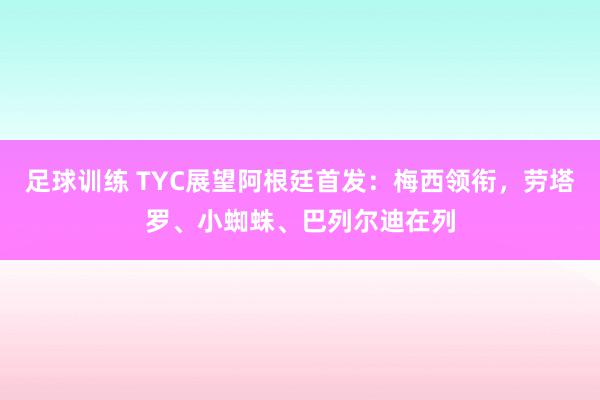 足球训练 TYC展望阿根廷首发：梅西领衔，劳塔罗、小蜘蛛、巴列尔迪在列