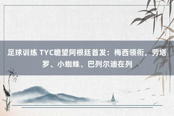 足球训练 TYC瞻望阿根廷首发：梅西领衔，劳塔罗、小蜘蛛、巴列尔迪在列