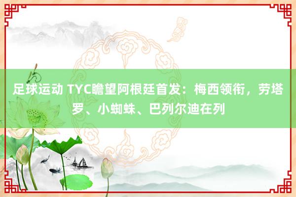 足球运动 TYC瞻望阿根廷首发：梅西领衔，劳塔罗、小蜘蛛、巴列尔迪在列