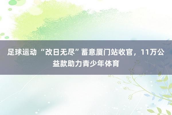 足球运动 “改日无尽”蓄意厦门站收官，11万公益款助力青少年体育