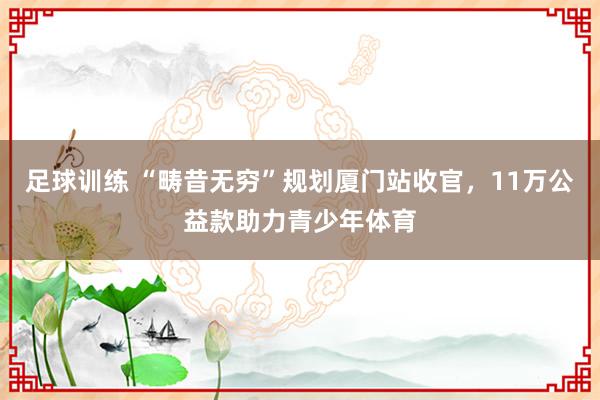 足球训练 “畴昔无穷”规划厦门站收官，11万公益款助力青少年体育