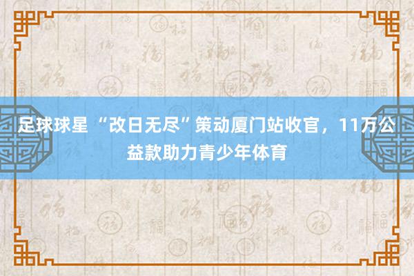 足球球星 “改日无尽”策动厦门站收官，11万公益款助力青少年体育