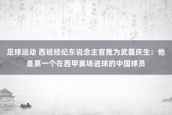 足球运动 西班经纪东说念主官推为武磊庆生：他是第一个在西甲赛场进球的中国球员