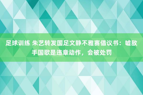 足球训练 朱艺转发国足文静不雅赛倡议书：嘘敌手国歌是违章动作，会被处罚