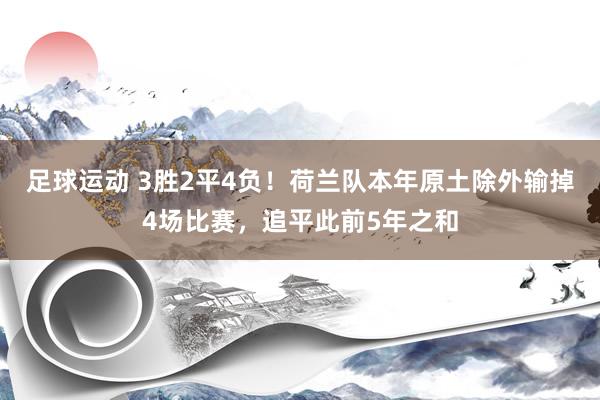 足球运动 3胜2平4负！荷兰队本年原土除外输掉4场比赛，追平此前5年之和