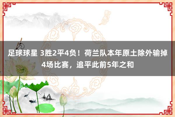 足球球星 3胜2平4负！荷兰队本年原土除外输掉4场比赛，追平此前5年之和