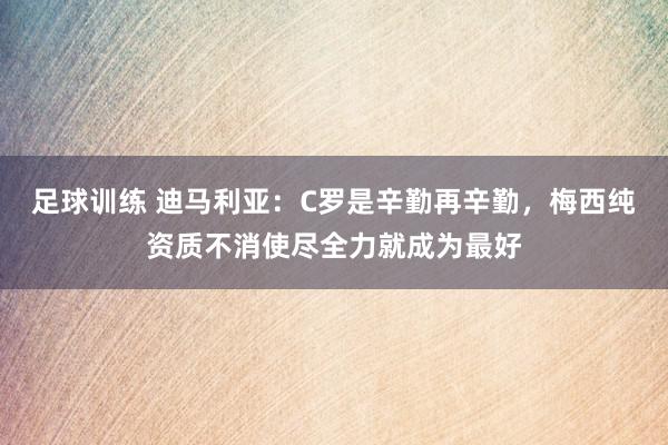 足球训练 迪马利亚：C罗是辛勤再辛勤，梅西纯资质不消使尽全力就成为最好