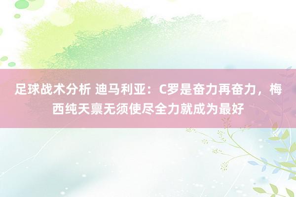 足球战术分析 迪马利亚：C罗是奋力再奋力，梅西纯天禀无须使尽全力就成为最好