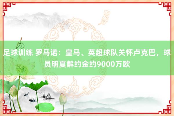 足球训练 罗马诺：皇马、英超球队关怀卢克巴，球员明夏解约金约9000万欧