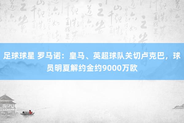 足球球星 罗马诺：皇马、英超球队关切卢克巴，球员明夏解约金约9000万欧