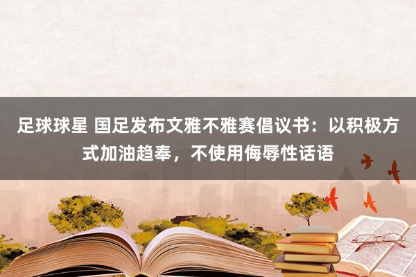 足球球星 国足发布文雅不雅赛倡议书：以积极方式加油趋奉，不使用侮辱性话语