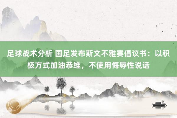 足球战术分析 国足发布斯文不雅赛倡议书：以积极方式加油恭维，不使用侮辱性说话