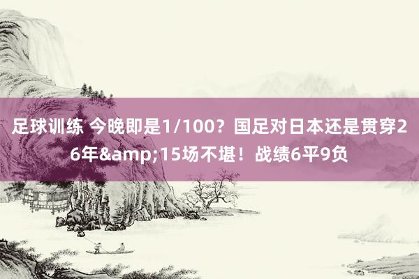 足球训练 今晚即是1/100？国足对日本还是贯穿26年&15场不堪！战绩6平9负