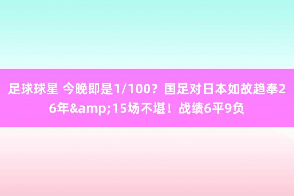 足球球星 今晚即是1/100？国足对日本如故趋奉26年&15场不堪！战绩6平9负