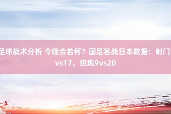 足球战术分析 今晚会若何？国足客战日本数据：射门1vs17，犯规9vs20