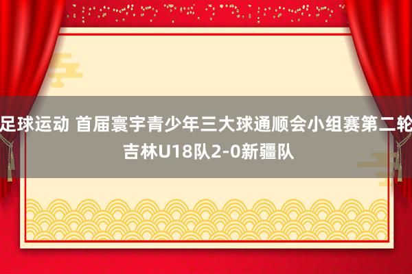 足球运动 首届寰宇青少年三大球通顺会小组赛第二轮 吉林U18队2-0新疆队