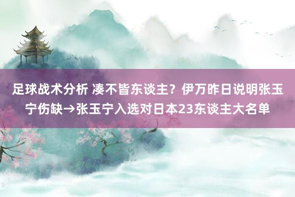 足球战术分析 凑不皆东谈主？伊万昨日说明张玉宁伤缺→张玉宁入选对日本23东谈主大名单