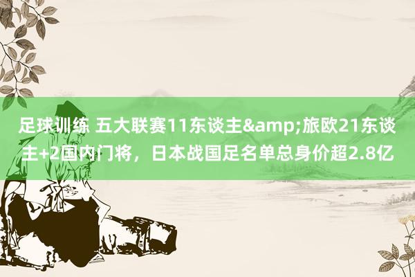 足球训练 五大联赛11东谈主&旅欧21东谈主+2国内门将，日本战国足名单总身价超2.8亿