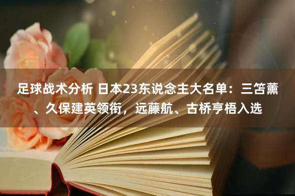 足球战术分析 日本23东说念主大名单：三笘薰、久保建英领衔，远藤航、古桥亨梧入选