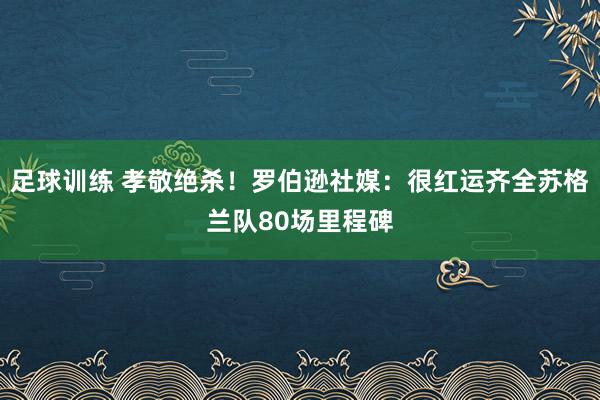 足球训练 孝敬绝杀！罗伯逊社媒：很红运齐全苏格兰队80场里程碑