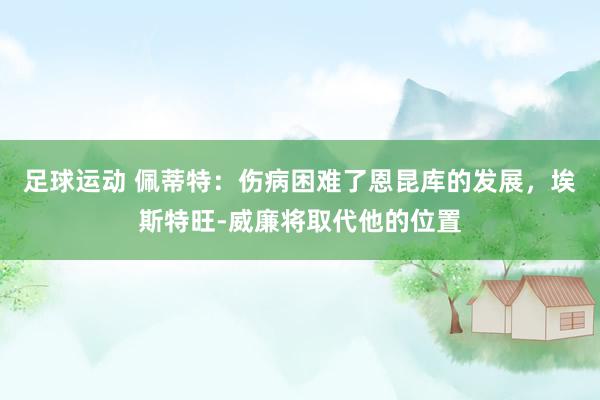 足球运动 佩蒂特：伤病困难了恩昆库的发展，埃斯特旺-威廉将取代他的位置