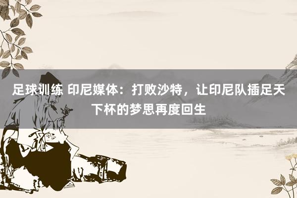 足球训练 印尼媒体：打败沙特，让印尼队插足天下杯的梦思再度回生