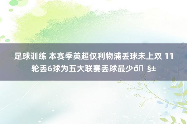 足球训练 本赛季英超仅利物浦丢球未上双 11轮丢6球为五大联赛丢球最少🧱