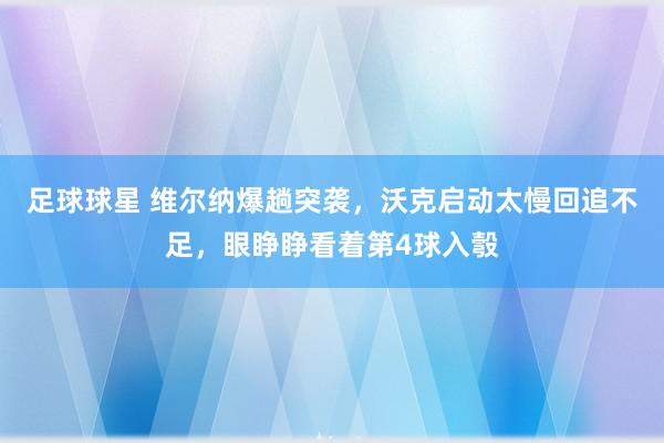 足球球星 维尔纳爆趟突袭，沃克启动太慢回追不足，眼睁睁看着第4球入彀