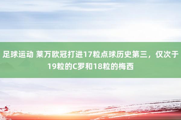 足球运动 莱万欧冠打进17粒点球历史第三，仅次于19粒的C罗和18粒的梅西