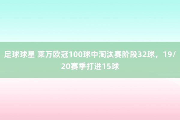 足球球星 莱万欧冠100球中淘汰赛阶段32球，19/20赛季打进15球