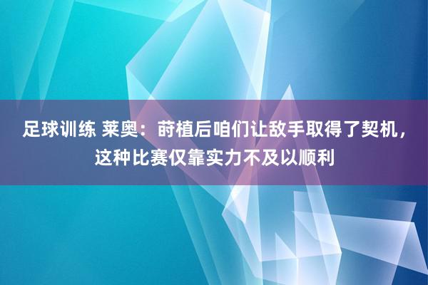 足球训练 莱奥：莳植后咱们让敌手取得了契机，这种比赛仅靠实力不及以顺利