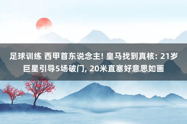 足球训练 西甲首东说念主! 皇马找到真核: 21岁巨星引导5场破门, 20米直塞好意思如画