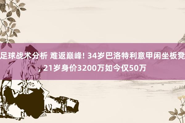 足球战术分析 难返巅峰! 34岁巴洛特利意甲闲坐板凳, 21岁身价3200万如今仅50万