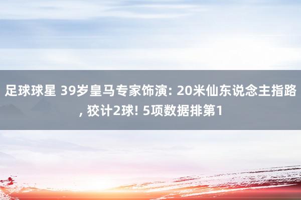 足球球星 39岁皇马专家饰演: 20米仙东说念主指路, 狡计2球! 5项数据排第1