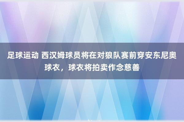 足球运动 西汉姆球员将在对狼队赛前穿安东尼奥球衣，球衣将拍卖作念慈善