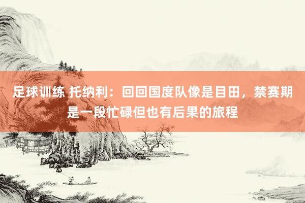 足球训练 托纳利：回回国度队像是目田，禁赛期是一段忙碌但也有后果的旅程